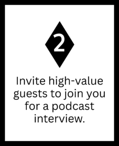 2 - Invite high-value guests to join you for a podcast interview.